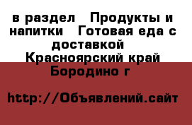  в раздел : Продукты и напитки » Готовая еда с доставкой . Красноярский край,Бородино г.